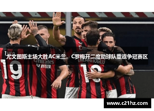 尤文图斯主场大胜AC米兰，C罗梅开二度助球队重返争冠赛区